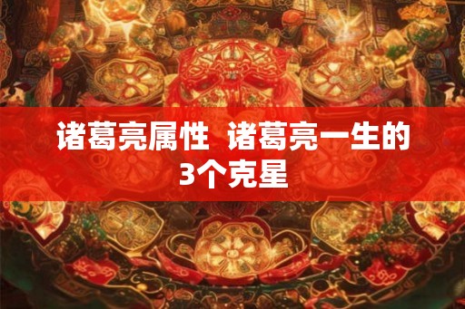 诸葛亮属性  诸葛亮一生的3个克星