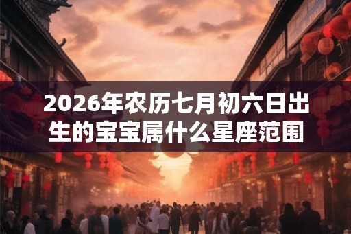 2026年农历七月初六日出生的宝宝属什么星座范围