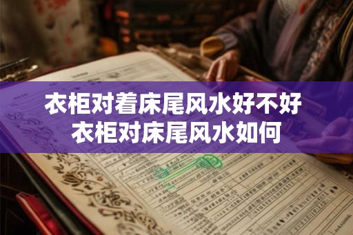 衣柜对着床尾风水好不好 衣柜对床尾风水如何
