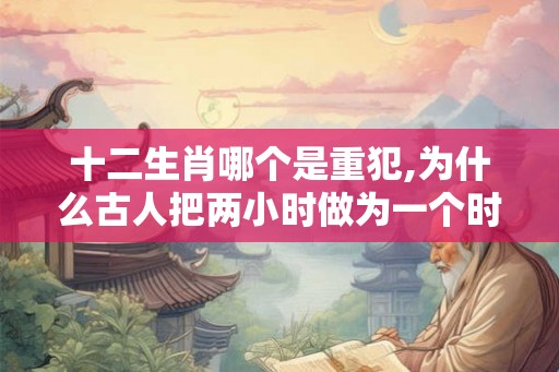 十二生肖哪个是重犯,为什么古人把两小时做为一个时辰