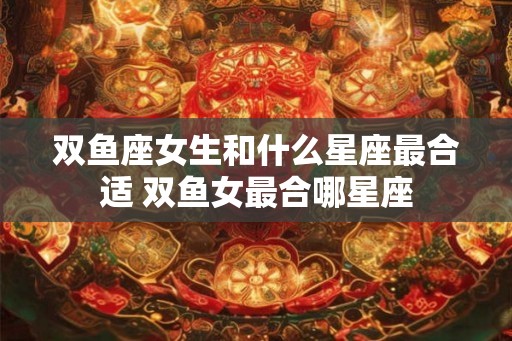 双鱼座女生和什么星座最合适 双鱼女最合哪星座