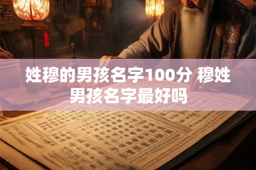 姓穆的男孩名字100分 穆姓男孩名字最好吗 姓穆的男孩名字100分 穆姓男孩名字最好吗