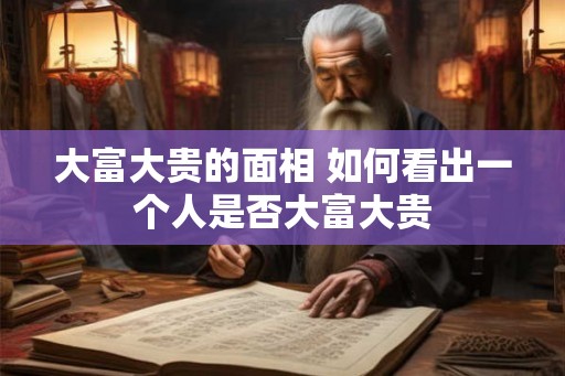 大富大贵的面相 如何看出一个人是否大富大贵