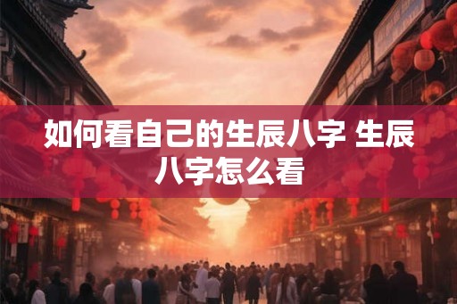 如何看自己的生辰八字 生辰八字怎么看 如何看自己的生辰八字 生辰八字怎么看