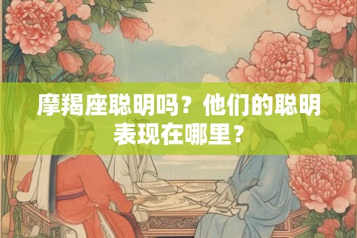 摩羯座聪明吗?他们的聪明表现在哪里? 摩羯座聪明吗?他们的聪明表现在哪里?