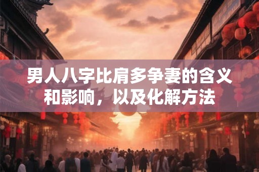 男人八字比肩多争妻的含义和影响，以及化解方法