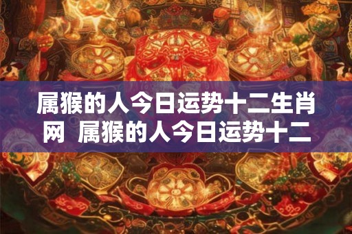 属猴的人今日运势十二生肖网  属猴的人今日运势十二星座网