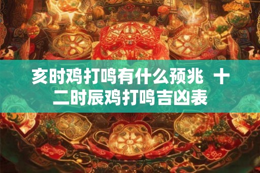 亥时鸡打鸣有什么预兆  十二时辰鸡打鸣吉凶表