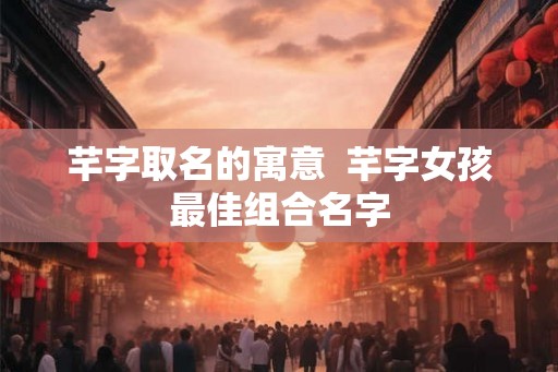 芊字取名的寓意  芊字女孩最佳组合名字
