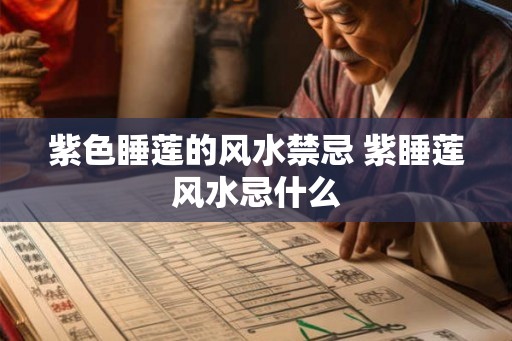 紫色睡莲的风水禁忌 紫睡莲风水忌什么