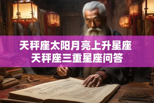 天秤座太阳月亮上升星座 天秤座三重星座问答 天秤座太阳月亮上升星座 天秤座三重星座问答
