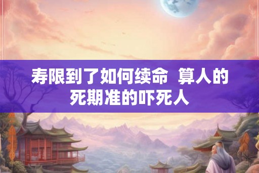 寿限到了如何续命  算人的死期准的吓死人