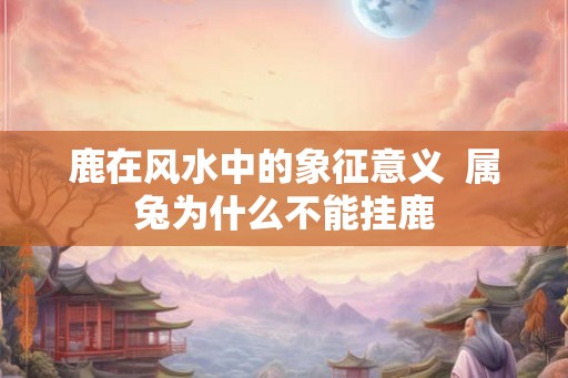 鹿在风水中的象征意义  属兔为什么不能挂鹿