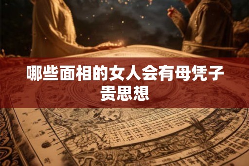 哪些面相的女人会有母凭子贵思想 哪些面相的女人会有母凭子贵思想