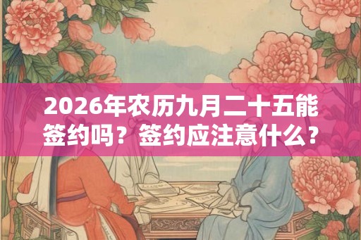 2026年农历九月二十五能签约吗？签约应注意什么？