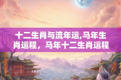 十二生肖与流年运,马年生肖运程，马年十二生肖运程