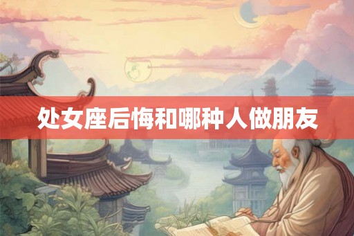 处女座后悔和哪种人做朋友