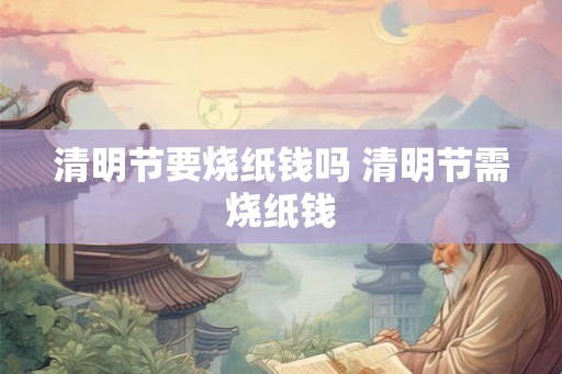 清明节要烧纸钱吗 清明节需烧纸钱