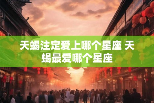 天蝎注定爱上哪个星座 天蝎最爱哪个星座