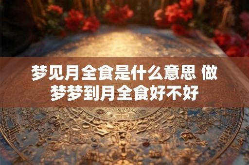梦见月全食是什么意思 做梦梦到月全食好不好 梦见月全食是什么意思 做梦梦到月全食好不好