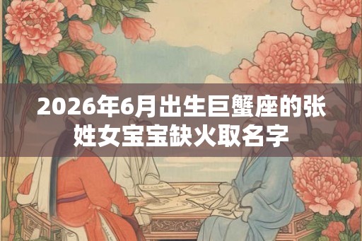 2026年6月出生巨蟹座的张姓女宝宝缺火取名字