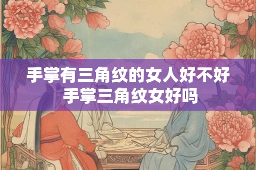 手掌有三角纹的女人好不好 手掌三角纹女好吗