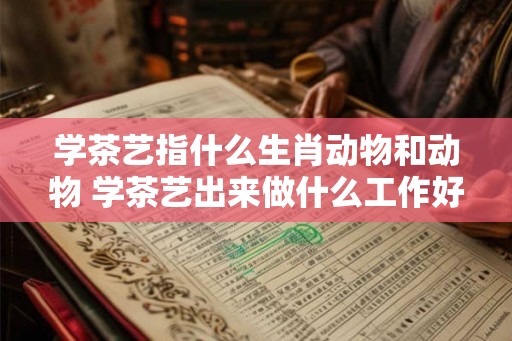 学茶艺指什么生肖动物和动物 学茶艺出来做什么工作好