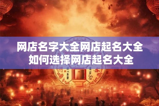网店名字大全网店起名大全 如何选择网店起名大全