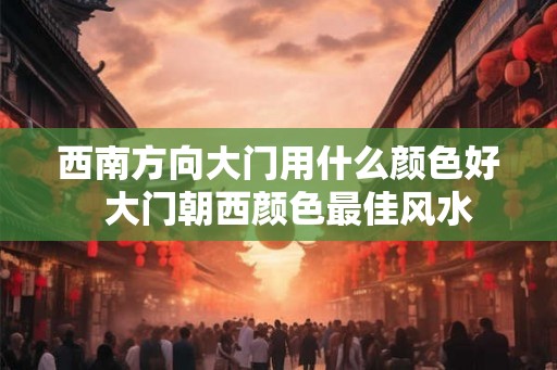 西南方向大门用什么颜色好  大门朝西颜色最佳风水