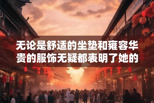 无论是舒适的坐垫和雍容华贵的服饰无疑都表明了她的富贵与权威