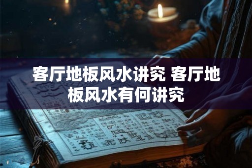 客厅地板风水讲究 客厅地板风水有何讲究