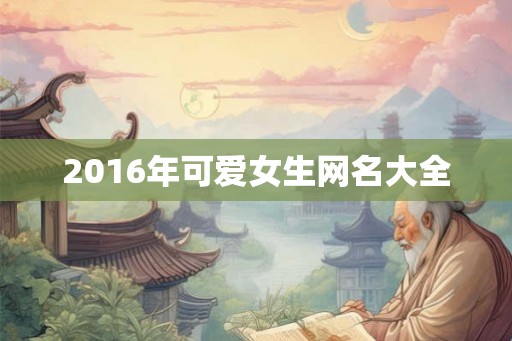 2016年可爱女生网名大全