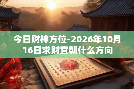 今日财神方位-2026年10月16日求财宜朝什么方向