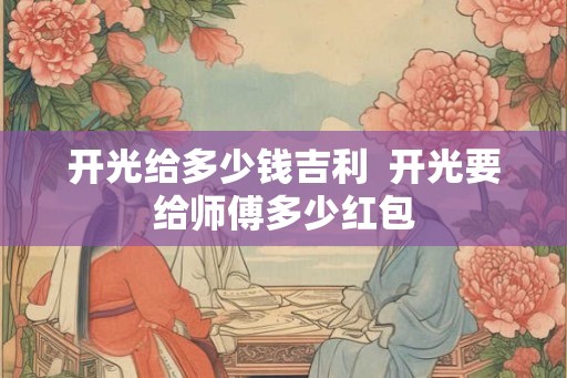 开光给多少钱吉利  开光要给师傅多少红包