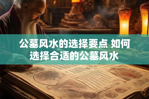 公墓风水的选择要点 如何选择合适的公墓风水