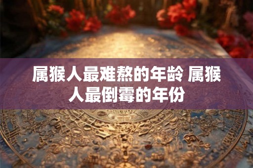属猴人最难熬的年龄 属猴人最倒霉的年份