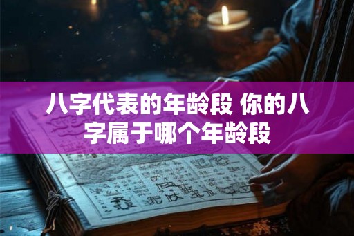 八字代表的年龄段 你的八字属于哪个年龄段