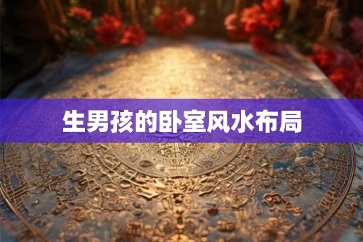 生男孩的卧室风水布局 生男孩的卧室风水布局