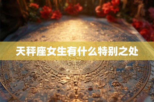 天秤座女生有什么特别之处 天秤座女生有什么特别之处