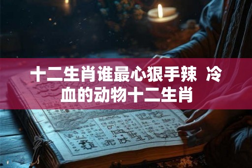 十二生肖谁最心狠手辣  冷血的动物十二生肖
