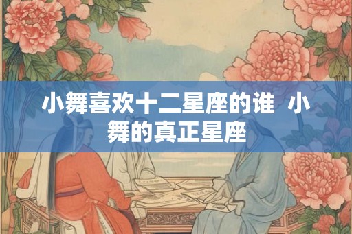 小舞喜欢十二星座的谁  小舞的真正星座