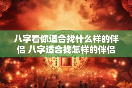 八字看你适合找什么样的伴侣 八字适合找怎样的伴侣 八字看你适合找什么样的伴侣 八字适合找怎样的伴侣