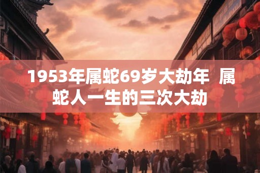 1953年属蛇69岁大劫年  属蛇人一生的三次大劫