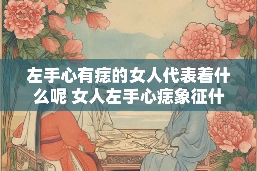 左手心有痣的女人代表着什么呢 女人左手心痣象征什么 左手心有痣的女人代表着什么呢 女人左手心痣象征什么