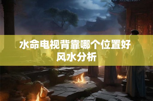水命电视背靠哪个位置好 风水分析