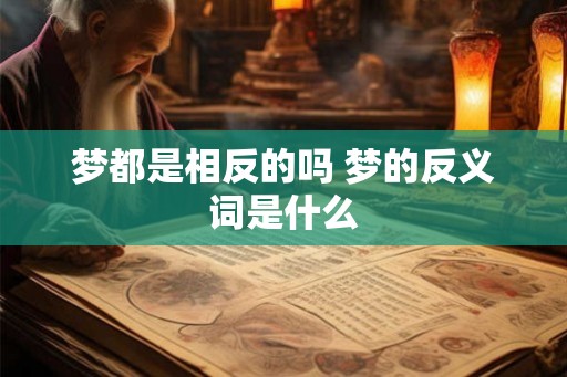 梦都是相反的吗 梦的反义词是什么 梦都是相反的吗 梦的反义词是什么