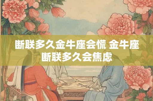 断联多久金牛座会慌 金牛座断联多久会焦虑