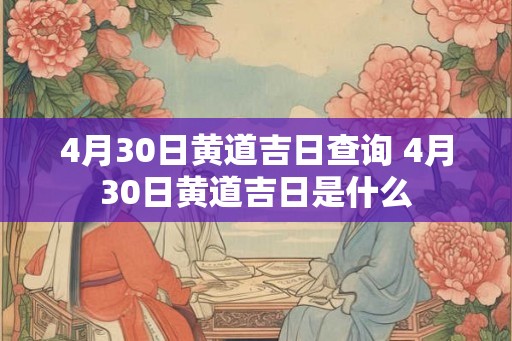 4月30日黄道吉日查询 4月30日黄道吉日是什么