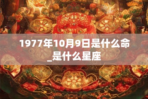 1977年10月9日是什么命_是什么星座