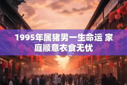 1995年属猪男一生命运 家庭顺意衣食无忧